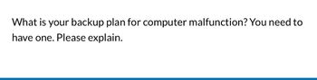 What is your backup plan for computer malfunction? You need to
have one. Please explain.