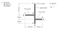 3. Determine
C
2.8 kN
E=200 GPa
the force in
AD member.
F.
= ?
AD
rigid member
8 x 6 in mm
8 x 6 in mm
A
50 mm
50 mm
E
80 mm
60 mm
120 mm
