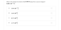 What is the charge of an electric field 0.40 m away from a source charge of
3.00 x 10-5 C?
A
1.9 x 10
-4 N
1.4 x 10
В
c
6.7x 10분
C
D 1.7x 10
06부
