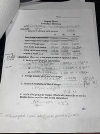 Chem 2 n Snrlns 20
Name
anolt Report Sheet lnol
Acid-Base Titration
Data Table
1. Molarity of ståndard NaOH solution
Vinegar
0.100M
#1
#2
#3
rOY S
final vinegar bret reading
initial vinegar-buret reading
volume of vinegar used
500mL
.00 mL
5.00ML
final NaOH buret reading
40.22mL
40.6/mL 43.3mL
initial NaOH buret reading
bt3.13mL
40:12mL 40.23rml 40:amc
Mol BWAC Calculations (Carry out to the proper number of significant digits.)
volume of NaOH used
Molanty
Lof sol
1. Molarity of(HC2H3O2 in each titration.
0.100 mol xo.04012€.1
gaibson le#1
ua olob mol1000540 wol ool dgil oo) od of bioe.
'x 0.0402Lxi
O.005U
= 0.804 im > 0.804M
2. Average molarity of HC2H3O2 in vinegar.
0.802t o.805
+ 0.804
0.80366
3. Grams of HC2H3O2 per liter of vinegar. w HOSM to idaiow tedv004
0.864 ma xed
40.2 gL
4. w/v% of HC2H3O2 in vinegar. (Check with instructor to see if a
dilution factor must be used in this calculation.)
48.2
4.02%
(00mL
153
