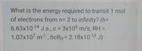 What is the energy required to transit 1 mol
of electrons from n= 2 to infinity? (h=
6.63x10 34 J.s., c = 3x108 m/s, RH =
1.07x107 m1, hcRH = 2.18x1018 J)
%3D
