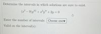 **Title: Determining Intervals for Solution Existence**

**Problem Statement:**
Determine the intervals in which solutions are sure to exist for the following differential equation:

\[
(x^2 - 9)y^{(6)} + x^2y''' + 2y = 0
\]

**Instructions:**
- Enter the number of intervals where solutions are valid:
  - [Dropdown Menu: Choose one]

**Response Section:**
- Valid on the interval(s): [Input Field]

---

**Explanation:**
This problem involves determining the intervals on the x-axis where a given sixth-order differential equation has solutions that are guaranteed to exist. The differential equation includes terms of various derivatives of \( y \) with respect to \( x \), and the behavior of the solutions depends on the nature of the coefficients and any restrictions on \( x \).

**Note:**
- The function \( (x^2 - 9) \) suggests that the existence of solutions may be affected at points where \( x^2 - 9 = 0 \), i.e., \( x = \pm 3 \). Consider these points when determining intervals.
- The presence of the highest derivative \( y^{(6)} \) implies the complexity of the solution's behavior across different intervals.