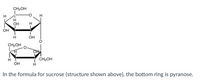 ### Structure of Sucrose - Pyranose Ring Explanation

#### Diagram Explanation:
The image shows the structural formula of sucrose, a disaccharide composed of glucose and fructose units linked together. 

- **Top Ring (Fructose Unit)**:
  - The top ring represents a furanose form of fructose.
  - Key groups include CH2OH (hydroxymethyl) and multiple hydroxyl groups (OH) attached to the carbon atoms in the ring structure.
  
- **Bottom Ring (Glucose Unit)**:
  - The bottom ring is a pyranose form of glucose.
  - Likewise, it also has hydroxyl groups (OH) and a CH2OH group attached to carbon atoms.
  
#### Detailed Description:
In this diagram, the top five-membered ring is fructose, often depicted in its furanose form. The six-membered ring below is glucose in its pyranose form. Sucrose's structure shows that these two rings are connected by an oxygen bridge, which links the anomeric carbon of glucose (C1) to the anomeric carbon of fructose (C2).

#### Key Term:
- **Pyranose**: A six-membered ring form of glucose, where five carbons and one oxygen atom form the ring, typically seen in sugars. This structure is more stable and prevalent in nature.

#### Context:
Understanding the chemical structure of sucrose helps in various educational fields, including biochemistry, nutrition, and organic chemistry.

This detailed depiction is essential for students learning about carbohydrate chemistry, helping them visualize and comprehend the molecular makeup of common sugars like sucrose.