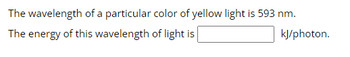 The wavelength of a particular color of yellow light is 593 nm.
The energy of this wavelength of light is
kJ/photon.