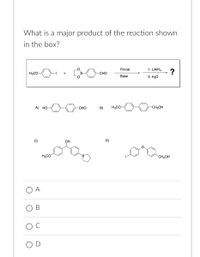 What is a major product of the reaction shown
in the box?
moo .
Pd-cat
1. LIAIH4
?
H3CO-
В
CHO
Base
2. HО
А) НО
CHO
B)
H3CO
-CH2OH
C)
OH
D)
H3CO
CH2OH
A
OD
