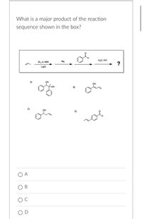 What is a major product of the reaction
sequence shown in the box?
H2O, HCI
Br2 or NBS
Mg
Light
A)
Он
OH
-OH
B)
OH
D)
O A
В
