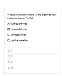 What is the common name for the aldehyde with
molecular formula CH2O?
A) hydroaldehyde
B) benzaldehyde
C) formaldehyde
D) methane oxide
A
В
