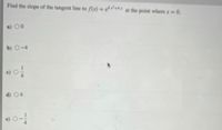 Find the slope of the tangent line to f(x) = e***+4* at the point where x 0.
a) 00
b) O-4
d) 04
14
11
