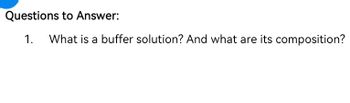 Questions to Answer:
1. What is a buffer solution? And what are its composition?