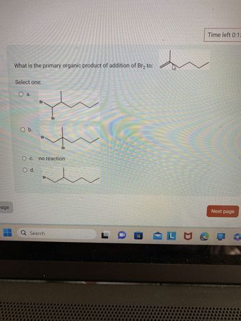 page
What is the primary organic product of addition of Br₂ to:
Select one:
O a.
O b.
Br
Br
B
Q Search
18
Oc. no reaction
O d.
Br
NE
S
E
SORTEE
Time left 0:13
Next page
LMS O