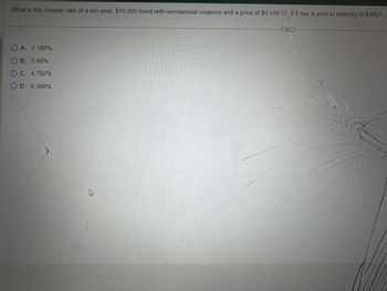 What is the coupon rate of a ten-year, $10,000 bond with semiannual coupons and a price of $9,558.57, if it has a yield to maturity of 6.6%?
OA. 7.188%
OB. 5.99%
OC. 4.792%
OD. 8.386%