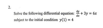 2.
Solve the following differential equation:
subject to the initial condition y(1) = 4
dy
+ 3y = 6x
dx