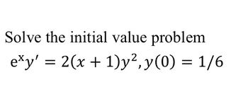 Solve the initial value problem
exy' = 2(x + 1)y², y(0) = 1/6