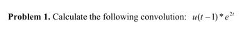 Problem 1. Calculate the following convolution: u(t−1)* e²
2t