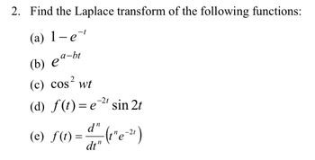 2. Find the Laplace transform of the following functions:
(a) 1-et
(b) e
a-bt
(c) cos² wt
-2t
(d) f(t) = e sin 2t
dn
(e) f(t) =
-(t" e-21 )
"e-21)
dt"