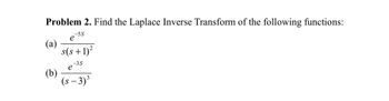 Problem 2. Find the Laplace Inverse Transform of the following functions:
-5S
е
(a)
s(s+1)²
2
-3S
(b)
e
(s-3)³