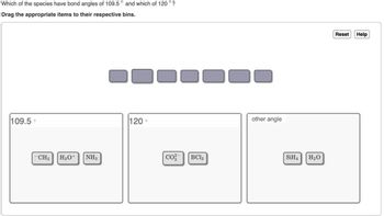 Which of the species have bond angles of 109.5° and which of 120° ?
Drag the appropriate items to their respective bins.
109.5°
CH3 H3O+
NH3
120°
co
BCl
other angle
SiH4 H₂O
Reset
Help