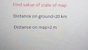 Find value of scale of map
Distance on ground=20 km
Distance on map=2 m