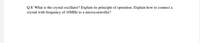 Q.8/ What is the crystal oscillator? Explain its principle of operation. Explain how to connect a
crystal with frequency of 10MHZ to a microcontroller?
