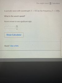 You might need:
Calculator
A periodic wave with wavelength X = 0.5 m has frequency f= 2 Hz.
What is the wave's speed?
Round answer to one significant digit.
Show Calculator
Stuck? Use a hint.
