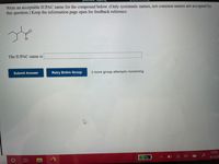 Write an acceptable IUPAC name for the compound below. (Only systematic names, not common names are accepted by
this question.) Keep the information page open for feedback reference.
The IUPAC name is
Submit Answer
Retry Entire Group
3 more group attempts remaining
12:01.
51%
4/12/2
