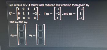 Let A be a 3 x 4 matrix with reduced row echelon form given by
「104 1
-1]
U= 0 11 -2
1995
If a =
, and a2 =
7
find a3 and 4
ag
。。。 0
||