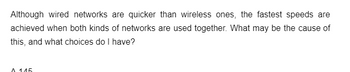 Although wired networks are quicker than wireless ones, the fastest speeds are
achieved when both kinds of networks are used together. What may be the cause of
this, and what choices do I have?
A 115