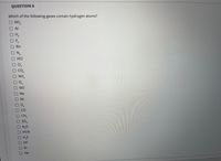 QUESTION 6
Which of the following gases contain hydrogen atoms?
NO2
O Ar
OH,
OF,
Rn
ON,
OHCI
O C,
O CO,
O NH,
2.
O NO
O Ne
O Xe
OCO
O CH,
O So,
ONO
OHCN
OH.S
HF
Kr
Не
