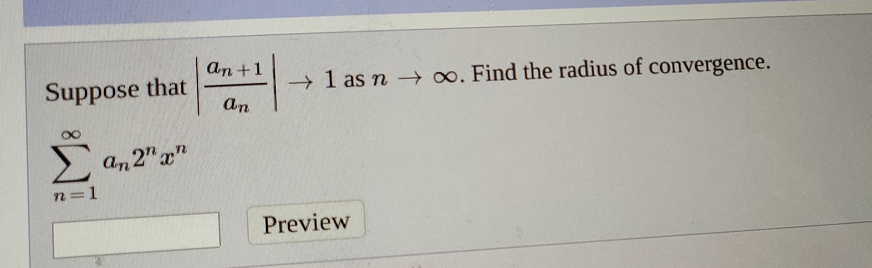 an +1
Suppose that
→ 1 as n →o. Find the radius of convergence.
an
an 2" x"
Preview
