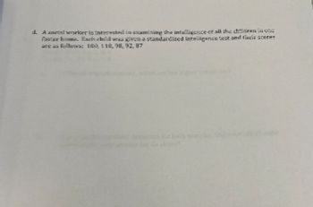 d. Axmetal worker is interested in examining the intelligence of all the children in one
foster home. Each child was given a standardized intelligence test and fair scorer
are as followa: 100, 110, 98, 92, 87