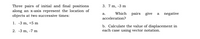 Three pairs of initial and final positions
along an x-axis represent the location of
objects at two successive times:
3. 7 m, -3 m
Which pairs give
a negative
a.
acceleration?
1. -3 m, +5 m
b. Calculate the value of displacement in
each case using vector notation.
2. -3 m, -7 m
