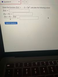 Given the function \( f(x) = -5 + 3x^2 \), calculate the following values:

1. \( f(a) = \) [Input field]

2. \( f(a + h) = \) [Input field]

3. \(\frac{f(a + h) - f(a)}{h} = \) [Input field]

[Submit Question Button]