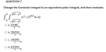 QUESTION 7
Change the Cartesian integral to an equivalent polar integral, and then evaluate.
√81-y2
(x2+ y2)5/2 dx dy
√81-2
a. 531441
7
b. 9565938
7
c. 1062882
7
O d. 4782969
7
元
70
70