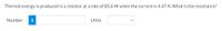 Thermal energy is produced in a resistor at a rate of 85.6 W when the current is 4.47 A. What is the resistance?
Number
i
Units
