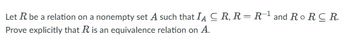 Let R be a relation on a nonempty set A such that IA CR, R = R¹ and RoRCR.
Prove explicitly that R is an equivalence relation on A.