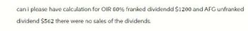 can i please have calculation for OIR 80% franked dividendd $1200 and AFG unfranked
dividend $562 there were no sales of the dividends.