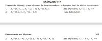 EXERCISE 4.17
Examine the following system of vectors for linear dependence. If dependent, find the relation between them.
Ans. Dependent, X, + X, - X, = 0
1.
X, = (1, -1, 1), X, = (2, 1, 1), X, = (3, 0, 2).
%3D
2.
X; = (1, 2, 3), X, - (2, - 2, 6).
Ans. Independent
Determinants and Matrices
317
3. X, = (3, 1, - 4), X, = (2, 2, - 3), X, = (0, – 4, 1).
Ans. Dependent, 2 X, - 3 X, - X, = 0
