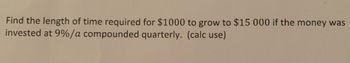 Find the length of time required for $1000 to grow to $15 000 if the money was
invested at 9%/a compounded quarterly. (calc use)