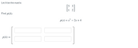 Let \( A \) be the matrix

\[
\begin{bmatrix}
5 & 3 \\
1 & 2
\end{bmatrix}
\]

Find \( p(A) \).

\[ p(x) = x^3 - 2x + 4 \]

\[ p(A) = \begin{bmatrix} \phantom{x} & \phantom{x} \\ \phantom{x} & \phantom{x} \end{bmatrix} \]