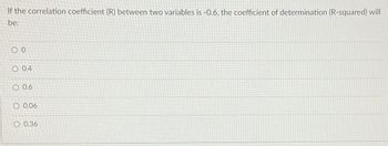 If the correlation coefficient (R) between two variables is -0.6, the coefficient of determination (R-squared) will
be:
00
O 0.4
O 0.6
O 0.06
O 0.36