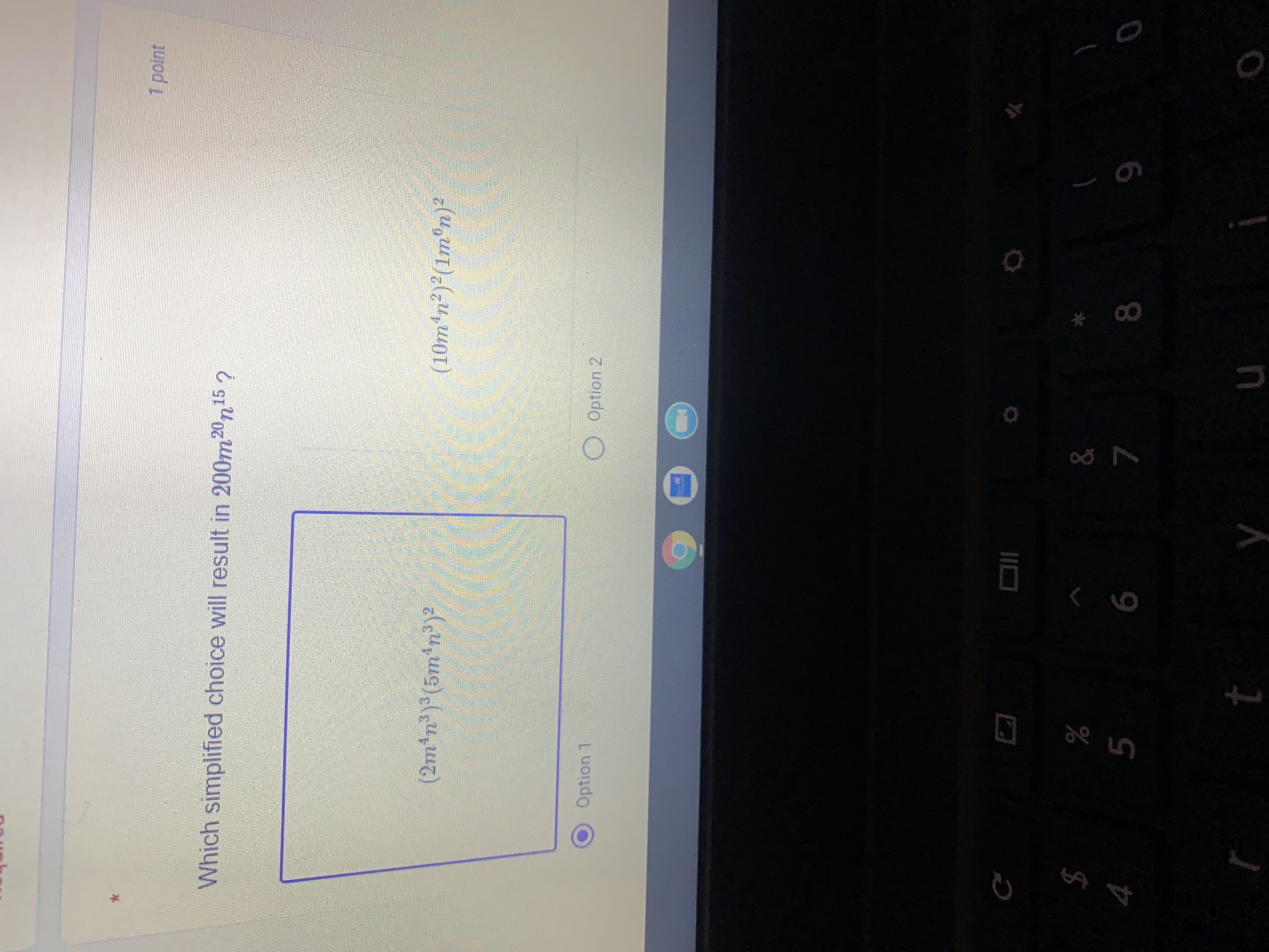 1point
Which simplified choice will result in 200m20n15 ?
(2m*n*)*(5m*n®)?
(10m'n²)2(1m°n)²
O Option 2
Option 1
%
2$
5.
9.
