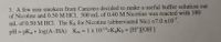 3. A few non-smokers from Canisteo decided to make a useful buffer solution out
of Nicotine and 0.50 M HCI. 500 mL of 0.40 M Nicotine was reacted with 180
ml. of 0.50 M HCI. The K for Nicotine (abbreviated Nic) =7.0 x10.
pH = pKa + log(A-/HA) Kw =1x 1o 4-K,K, = [H"][OH]
%3D
%3!
