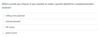 Which would you choose if you needed to make a partial diploid for complementation
analysis?
rolling circle plasmid
relaxed plasmid
O Hfr strain
O prime factor
