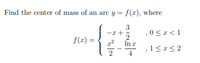 Find the center of mass of an arc y = f(x), where
3
-x +
,0<r<1
f(r) =
In x
1<r< 2
2
