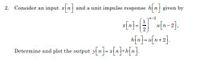 2. Consider an input xn and a unit impulse response hn given by
n-2
1
x[n]=G
u[n-2].
A[n]-u[n+2].
Determine and plot the output y n xn•hn.
