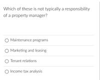 Which of these is not typically a responsibility
of a property manager?
O Maintenance programs
Marketing and leasing
O Tenant relations
O Income tax analysis
