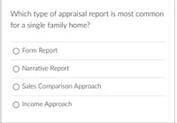 Which type of appraisal report is most common
for a single family home?
O Form Report
O Narrative Report
O Sales Comparison Approach
O Income Approach
