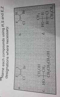 d.
Name each compounds using R,S and E,Z
designations where necessary:
a.
b.
Br
Br
CH3
HOʻHƆ
c. HO--CH3
H OH
CH,CH,CH,OH
CH,CH;
