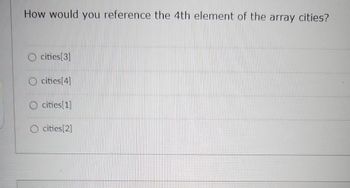 How would you reference the 4th element of the array cities?
O cities [3]
cities [4]
citics [1]
O cities [2]