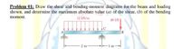 Problem 01: Draw the shear and bending-moment diagrams for the beam and loading
shown, and determine the maximum absolute value (a) of the shear, (b) of the bending
moment.
12 kN/m
40 kN
|B
2 m
